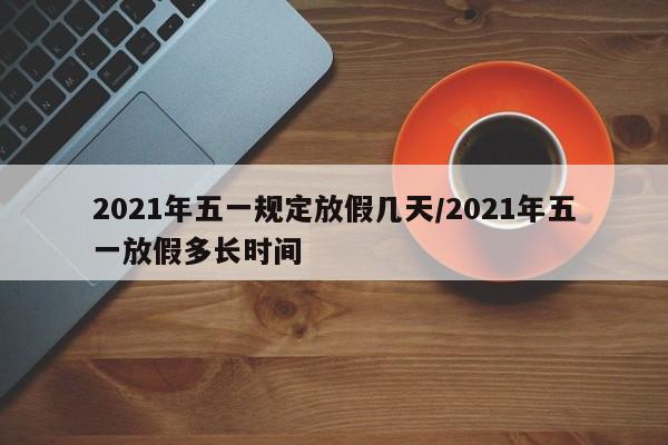 2021年五一规定放假几天/2021年五一放假多长时间-第1张图片