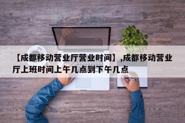 【成都移动营业厅营业时间】,成都移动营业厅上班时间上午几点到下午几点-第1张图片