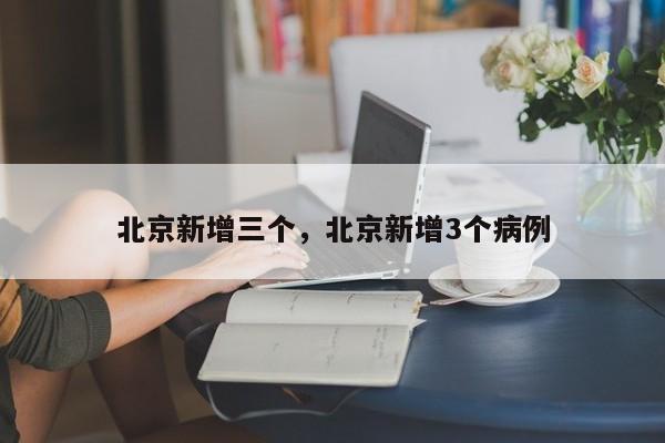 北京新增三个	，北京新增3个病例-第1张图片