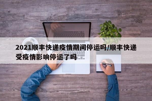 2021顺丰快递疫情期间停运吗/顺丰快递受疫情影响停运了吗-第1张图片
