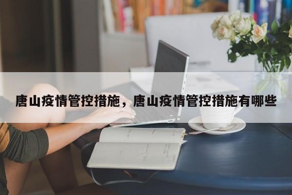 唐山疫情管控措施	，唐山疫情管控措施有哪些-第1张图片