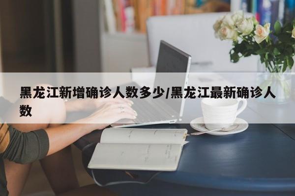 黑龙江新增确诊人数多少/黑龙江最新确诊人数-第1张图片