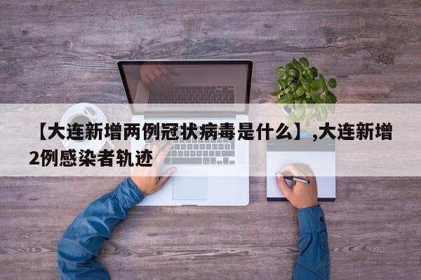 【大连新增两例冠状病毒是什么】,大连新增2例感染者轨迹-第1张图片
