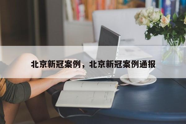 北京新冠案例	，北京新冠案例通报-第1张图片