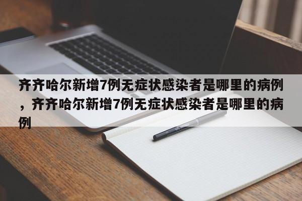 齐齐哈尔新增7例无症状感染者是哪里的病例	，齐齐哈尔新增7例无症状感染者是哪里的病例-第1张图片