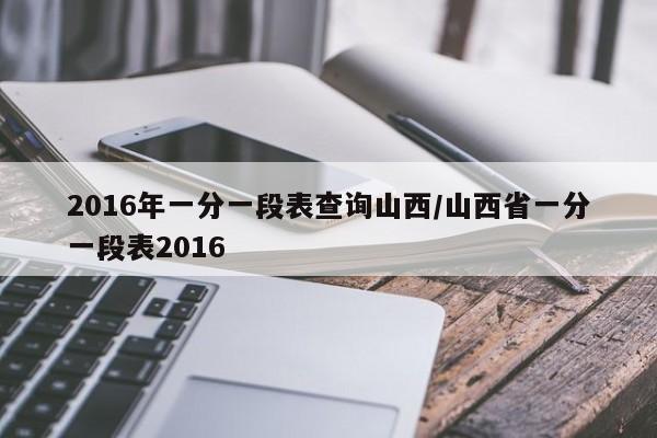 2016年一分一段表查询山西/山西省一分一段表2016-第1张图片