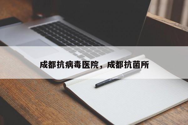成都抗病毒医院，成都抗菌所-第1张图片