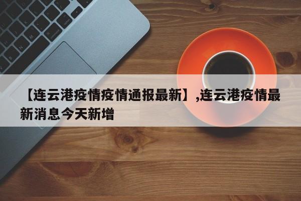 【连云港疫情疫情通报最新】,连云港疫情最新消息今天新增-第1张图片