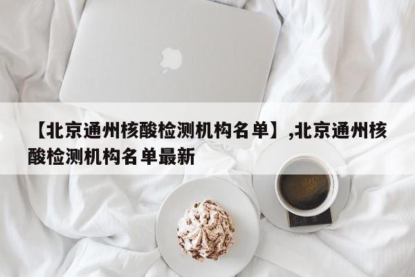 【北京通州核酸检测机构名单】,北京通州核酸检测机构名单最新-第1张图片