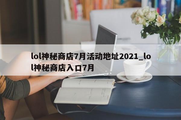 lol神秘商店7月活动地址2021_lol神秘商店入口7月-第1张图片