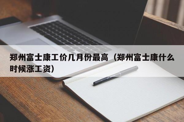 郑州富士康工价几月份最高（郑州富士康什么时候涨工资）-第1张图片