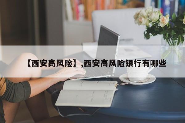 【西安高风险】,西安高风险银行有哪些-第1张图片