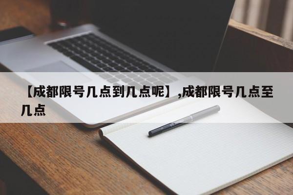 【成都限号几点到几点呢】,成都限号几点至几点-第1张图片