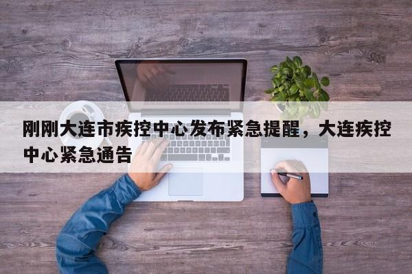 刚刚大连市疾控中心发布紧急提醒	，大连疾控中心紧急通告-第1张图片
