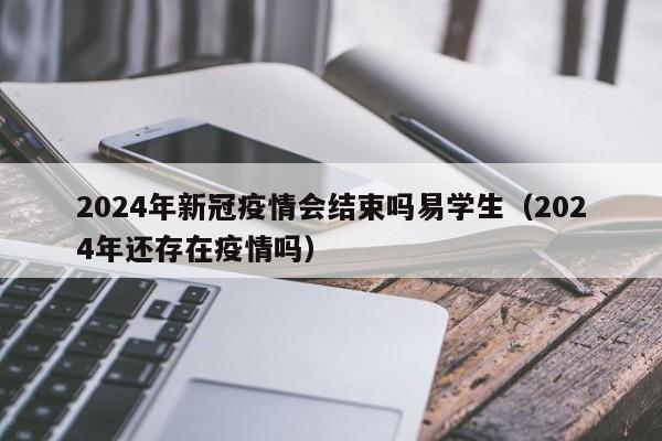 2024年新冠疫情会结束吗易学生（2024年还存在疫情吗）-第1张图片