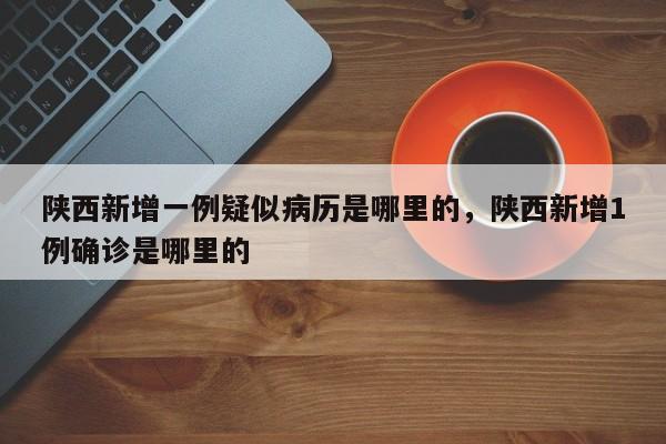 陕西新增一例疑似病历是哪里的，陕西新增1例确诊是哪里的-第1张图片