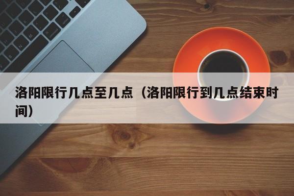 洛阳限行几点至几点（洛阳限行到几点结束时间）-第1张图片