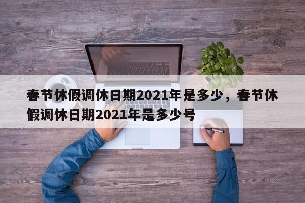 春节休假调休日期2021年是多少，春节休假调休日期2021年是多少号-第1张图片