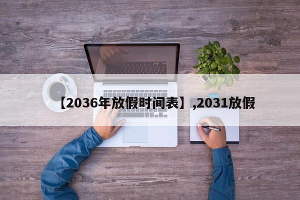 【2036年放假时间表】,2031放假-第1张图片