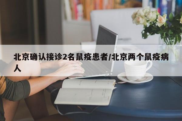 北京确认接诊2名鼠疫患者/北京两个鼠疫病人-第1张图片