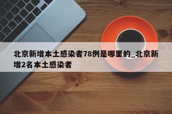 北京新增本土感染者78例是哪里的_北京新增2名本土感染者-第1张图片