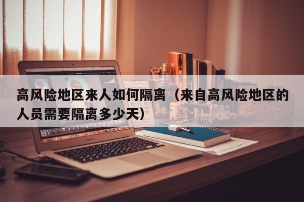 高风险地区来人如何隔离（来自高风险地区的人员需要隔离多少天）-第1张图片