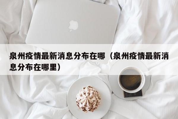 泉州疫情最新消息分布在哪（泉州疫情最新消息分布在哪里）-第1张图片