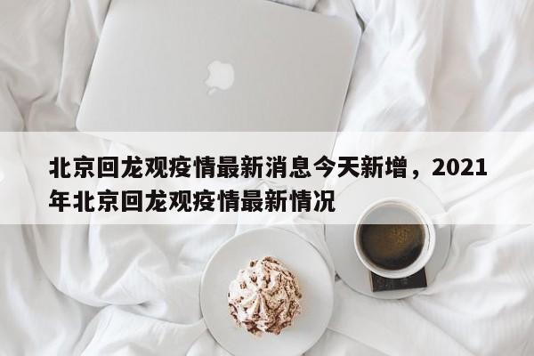 北京回龙观疫情最新消息今天新增	，2021年北京回龙观疫情最新情况-第1张图片