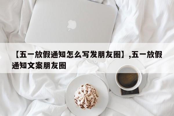 【五一放假通知怎么写发朋友圈】,五一放假通知文案朋友圈-第1张图片