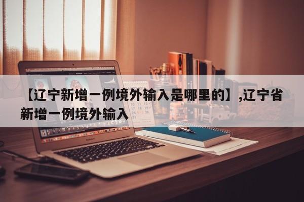 【辽宁新增一例境外输入是哪里的】,辽宁省新增一例境外输入-第1张图片