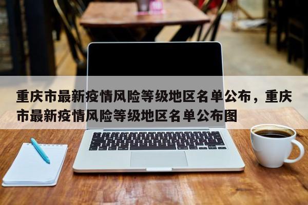 重庆市最新疫情风险等级地区名单公布	，重庆市最新疫情风险等级地区名单公布图-第1张图片