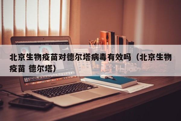 北京生物疫苗对德尔塔病毒有效吗（北京生物疫苗 德尔塔）-第1张图片