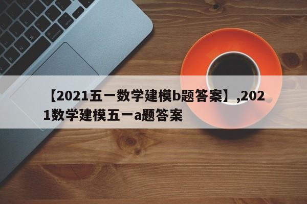 【2021五一数学建模b题答案】,2021数学建模五一a题答案-第1张图片