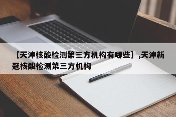 【天津核酸检测第三方机构有哪些】,天津新冠核酸检测第三方机构-第1张图片