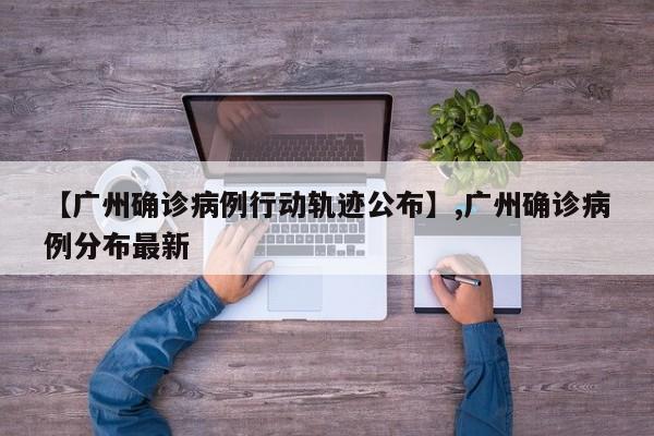 【广州确诊病例行动轨迹公布】,广州确诊病例分布最新-第1张图片