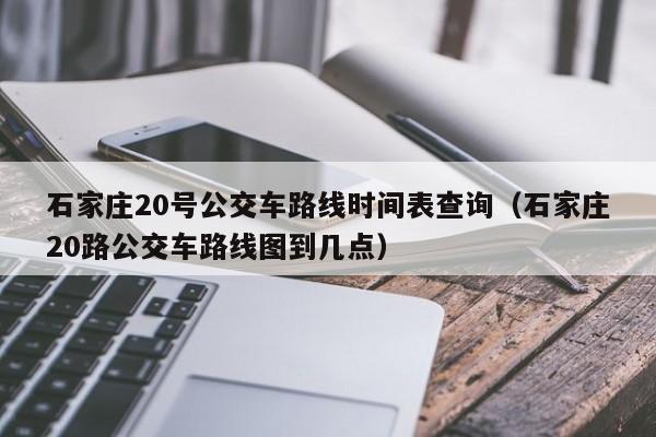石家庄20号公交车路线时间表查询（石家庄20路公交车路线图到几点）-第1张图片