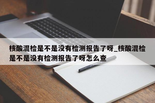 核酸混检是不是没有检测报告了呀_核酸混检是不是没有检测报告了呀怎么查-第1张图片