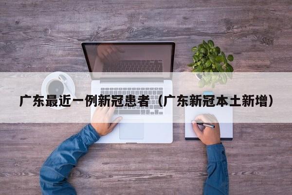 广东最近一例新冠患者（广东新冠本土新增）-第1张图片