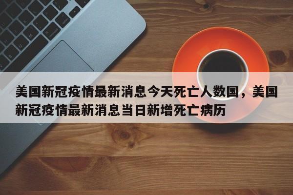 美国新冠疫情最新消息今天死亡人数国	，美国新冠疫情最新消息当日新增死亡病历-第1张图片