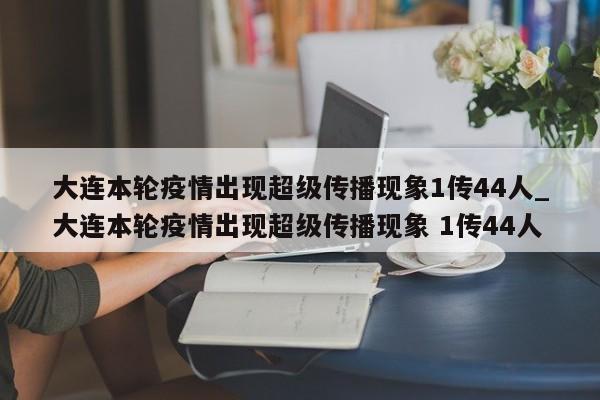 大连本轮疫情出现超级传播现象1传44人_大连本轮疫情出现超级传播现象 1传44人-第1张图片
