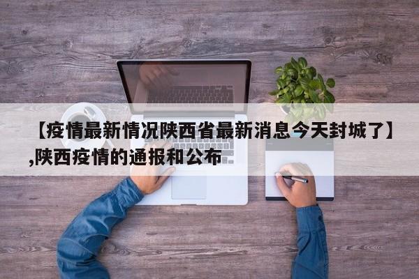 【疫情最新情况陕西省最新消息今天封城了】,陕西疫情的通报和公布-第1张图片