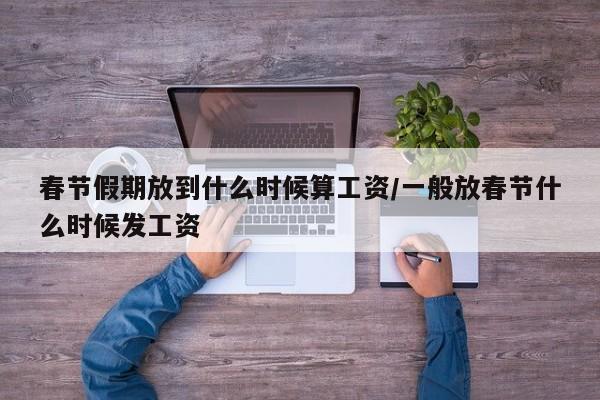 春节假期放到什么时候算工资/一般放春节什么时候发工资-第1张图片