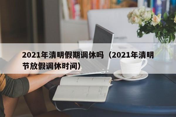 2021年清明假期调休吗（2021年清明节放假调休时间）-第1张图片