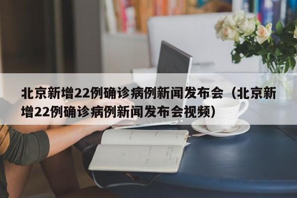 北京新增22例确诊病例新闻发布会（北京新增22例确诊病例新闻发布会视频）-第1张图片