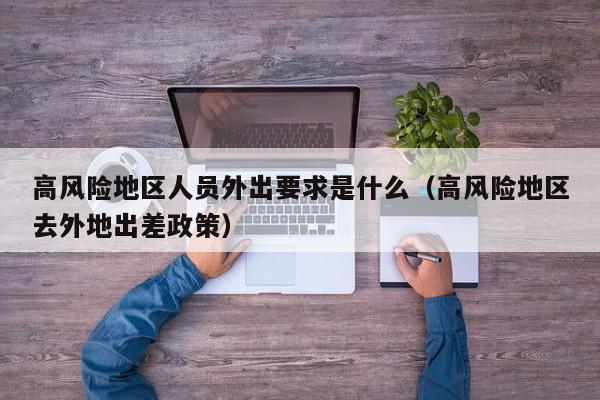 高风险地区人员外出要求是什么（高风险地区去外地出差政策）-第1张图片