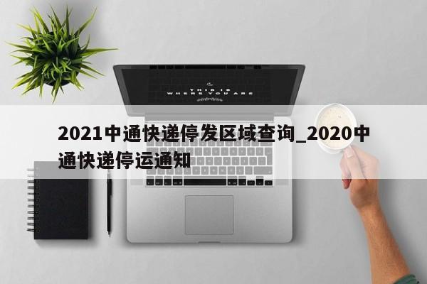 2021中通快递停发区域查询_2020中通快递停运通知-第1张图片
