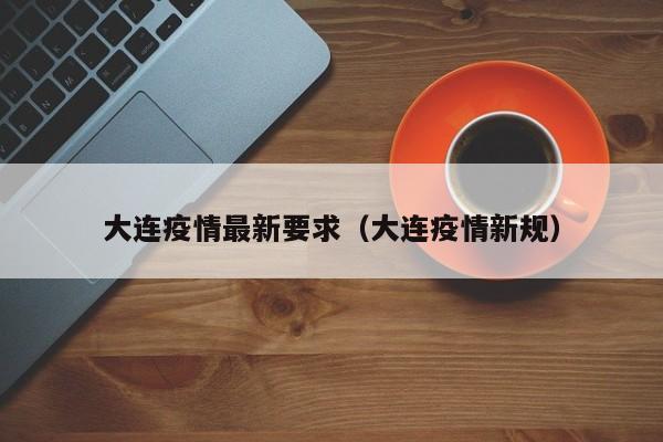 大连疫情最新要求（大连疫情新规）-第1张图片