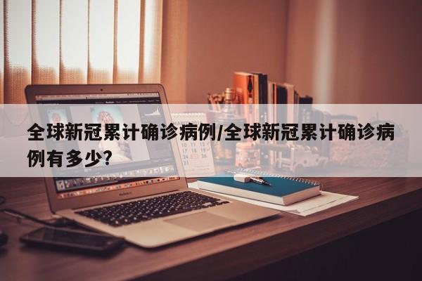 全球新冠累计确诊病例/全球新冠累计确诊病例有多少?-第1张图片