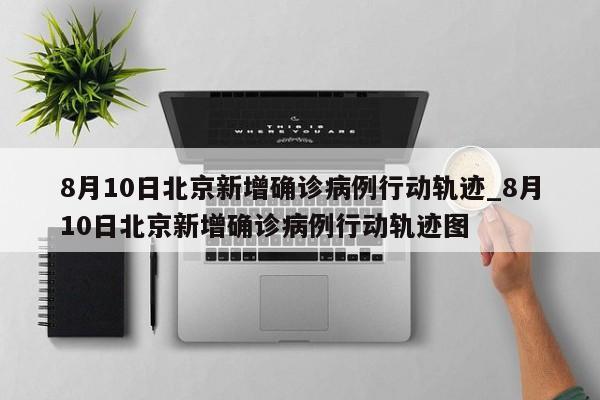 8月10日北京新增确诊病例行动轨迹_8月10日北京新增确诊病例行动轨迹图-第1张图片