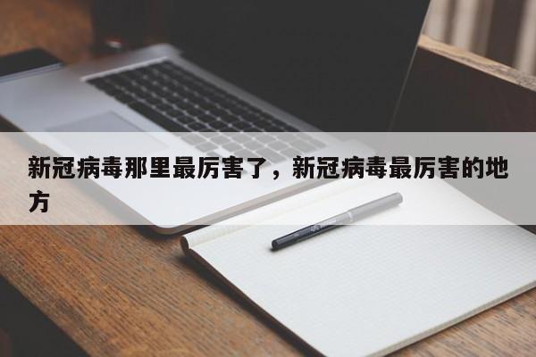 新冠病毒那里最厉害了，新冠病毒最厉害的地方-第1张图片